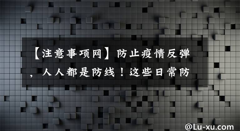 【注意事项网】防止疫情反弹，人人都是防线！这些日常防护注意事项要牢记