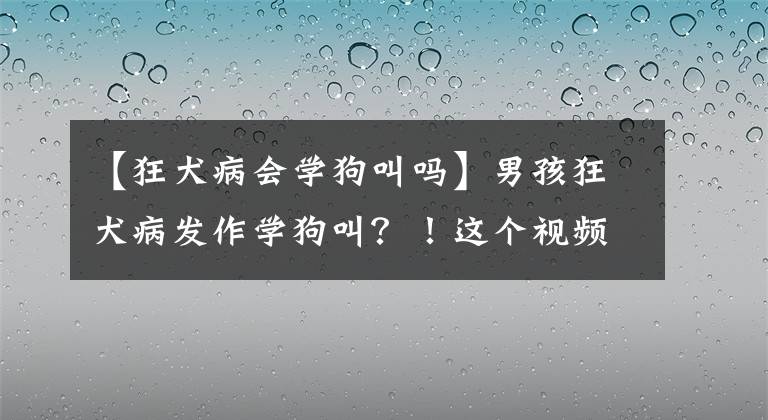 【狂犬病会学狗叫吗】男孩狂犬病发作学狗叫？！这个视频在朋友圈疯传，真相来了……