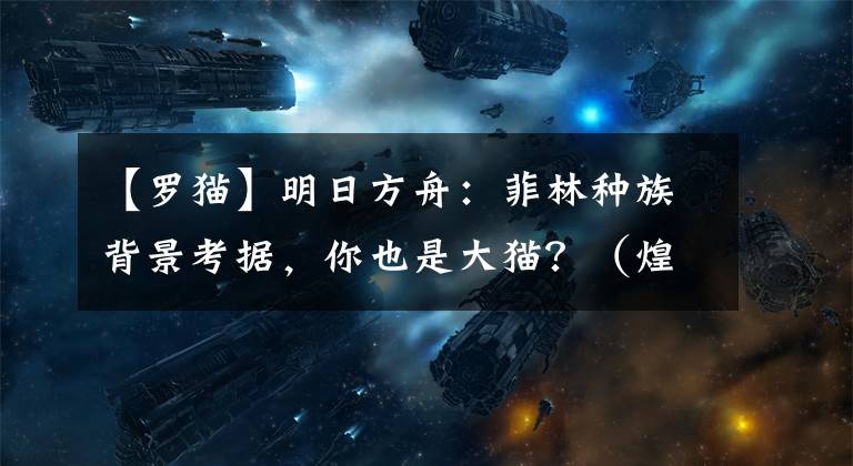 【罗猫】明日方舟：菲林种族背景考据，你也是大猫？（煌、慕斯、布洛卡）