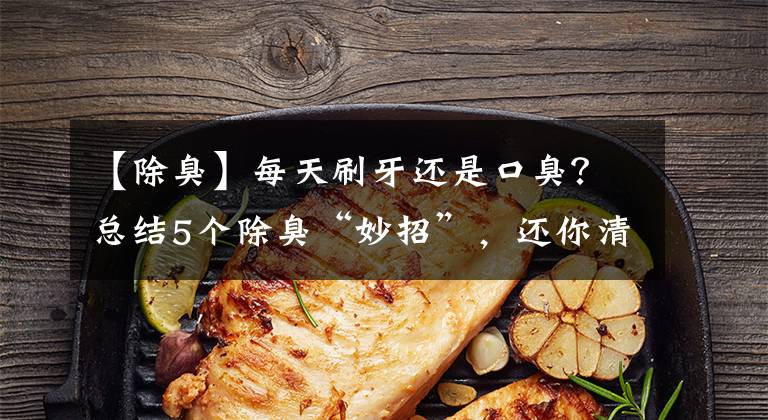 【除臭】每天刷牙还是口臭？总结5个除臭“妙招”，还你清新口气
