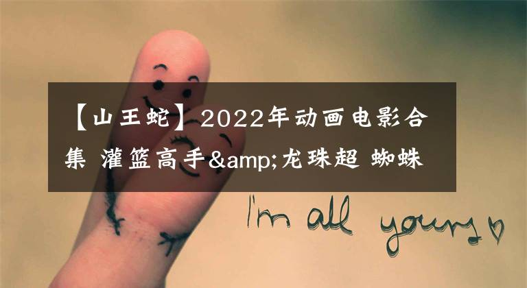 【山王蛇】2022年动画电影合集 灌篮高手&龙珠超 蜘蛛侠&小黄人 你要的都有