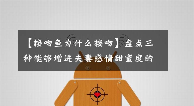 【接吻鱼为什么接吻】盘点三种能够增进夫妻感情甜蜜度的观赏鱼（附赠养鱼绝活）