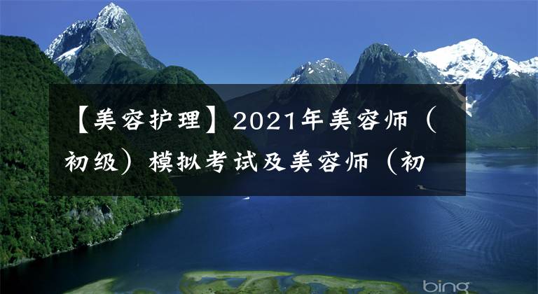 【美容护理】2021年美容师（初级）模拟考试及美容师（初级）模拟考试题库