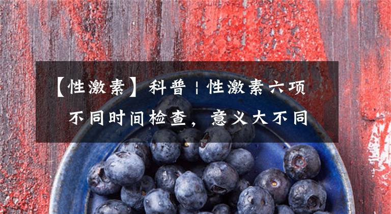 【性激素】科普 | 性激素六项​不同时间检查，意义大不同