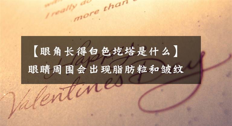 【眼角长得白色圪塔是什么】眼睛周围会出现脂肪粒和皱纹，如何改善？