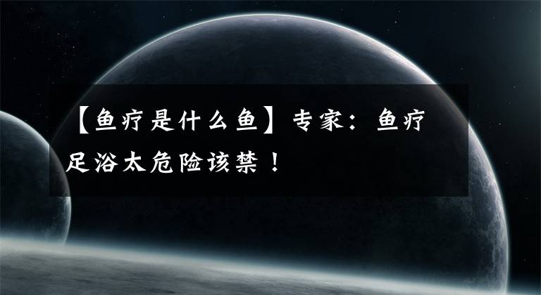 【鱼疗是什么鱼】专家：鱼疗足浴太危险该禁！