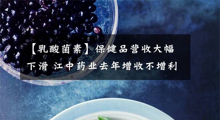 【乳酸菌素】保健品营收大幅下滑 江中药业去年增收不增利