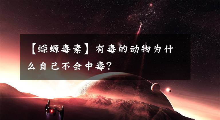 【蝾螈毒素】有毒的动物为什么自己不会中毒？