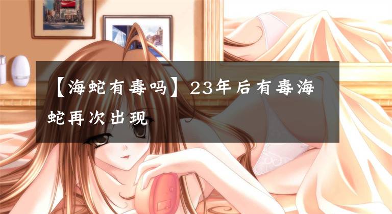 【海蛇有毒吗】23年后有毒海蛇再次出现