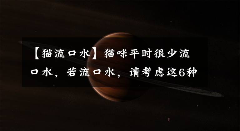 【猫流口水】猫咪平时很少流口水，若流口水，请考虑这6种情况，可能疾病引起