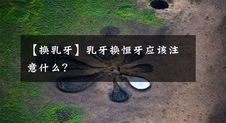 【换乳牙】乳牙换恒牙应该注意什么？