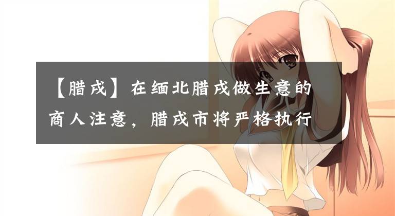 【腊戌】在缅北腊戌做生意的商人注意，腊戌市将严格执行这一新规