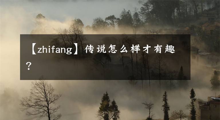 【zhifang】传说怎么样才有趣？