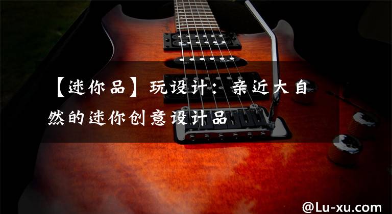 【迷你品】玩设计：亲近大自然的迷你创意设计品
