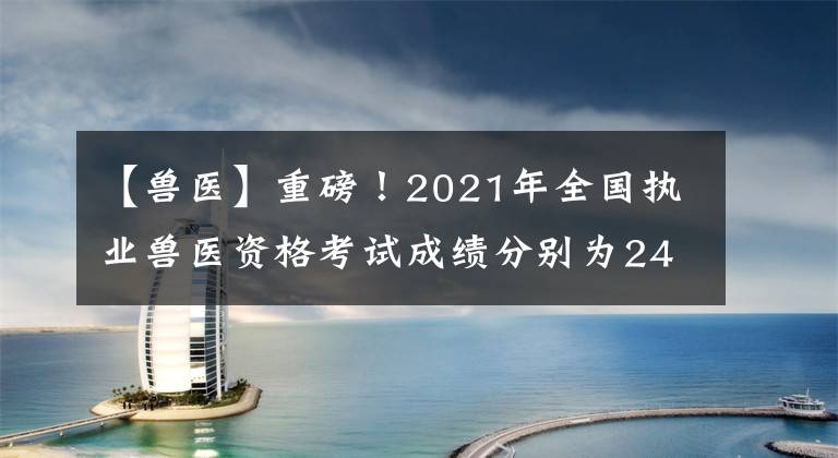 【兽医】重磅！2021年全国执业兽医资格考试成绩分别为240分和210分，你通过了吗？
