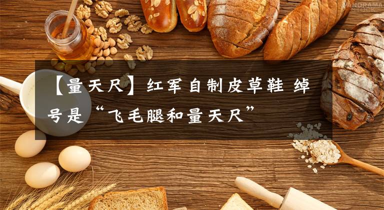 【量天尺】红军自制皮草鞋 绰号是“飞毛腿和量天尺”