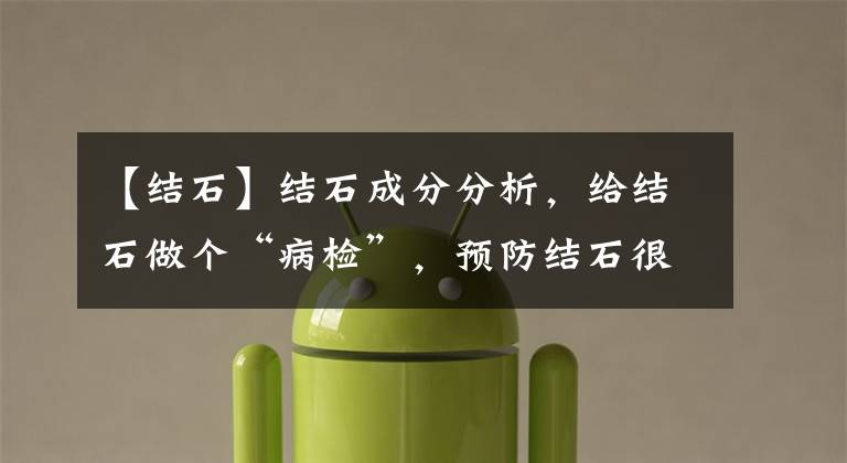 【结石】结石成分分析，给结石做个“病检”，预防结石很容易？