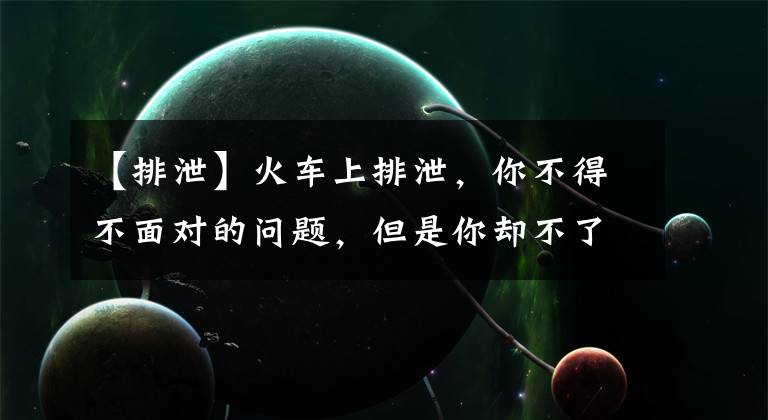 【排泄】火车上排泄，你不得不面对的问题，但是你却不了解真相