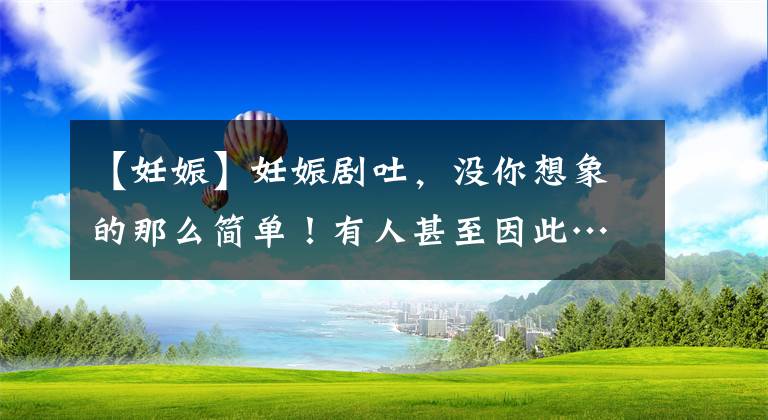 【妊娠】妊娠剧吐，没你想象的那么简单！有人甚至因此……