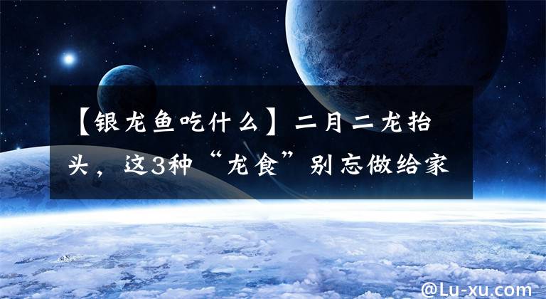 【银龙鱼吃什么】二月二龙抬头，这3种“龙食”别忘做给家人吃，寓意一年顺心如意