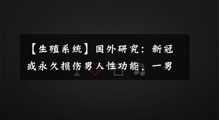 【生殖系统】国外研究：新冠或永久损伤男人性功能，一男子生殖器缩小3.8厘米