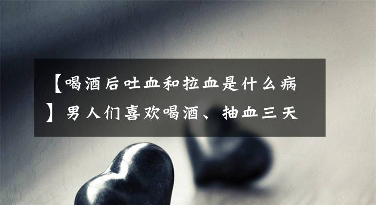【喝酒后吐血和拉血是什么病】男人们喜欢喝酒、抽血三天差点丧命，专家警告要警惕冬季消化道出血。