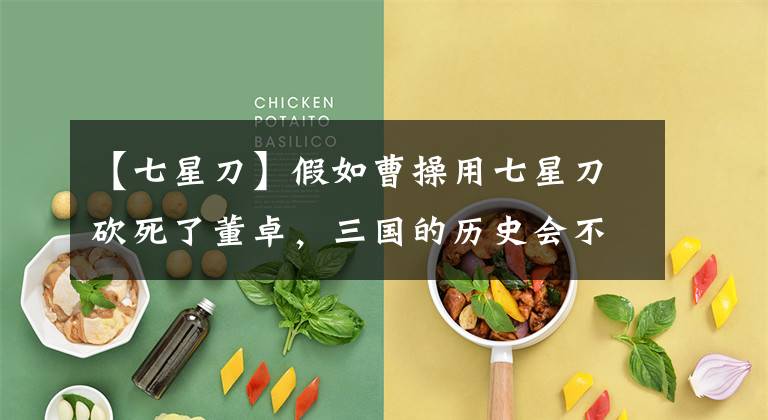 【七星刀】假如曹操用七星刀砍死了董卓，三国的历史会不会有所不同