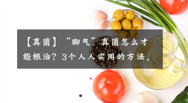 【真菌】“脚气”真菌怎么才能根治？3个人人实用的方法，彻底治好不复发
