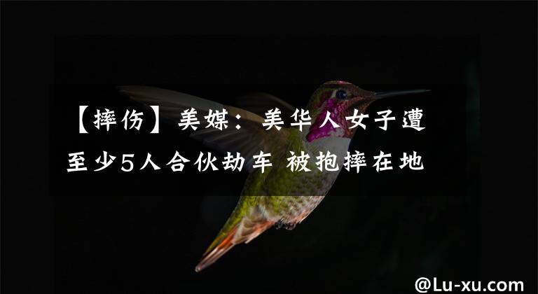【摔伤】美媒：美华人女子遭至少5人合伙劫车 被抱摔在地受伤