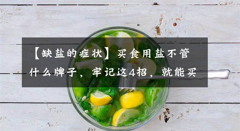 【缺盐的症状】买食用盐不管什么牌子，牢记这4招，就能买到优质好盐，涨知识了