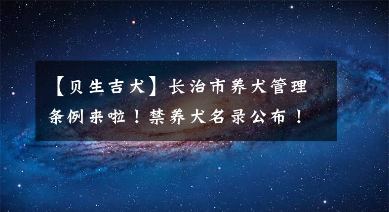 【贝生吉犬】长治市养犬管理条例来啦！禁养犬名录公布！家有狗狗的赶紧看过来