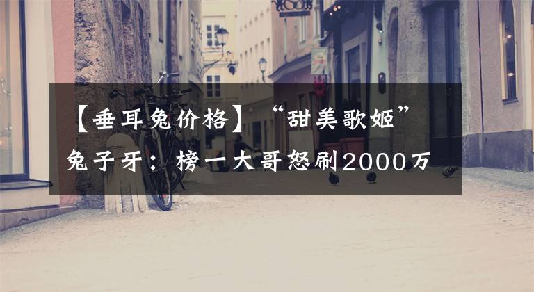 【垂耳兔价格】“甜美歌姬”兔子牙：榜一大哥怒刷2000万，她直播到底赚了多少钱