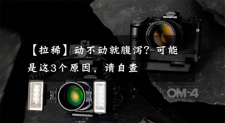 【拉稀】动不动就腹泻？可能是这3个原因，请自查
