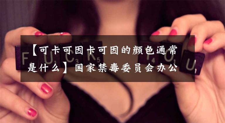 【可卡可因卡可因的颜色通常是什么】国家禁毒委员会办公室权威发布毒品基础知识