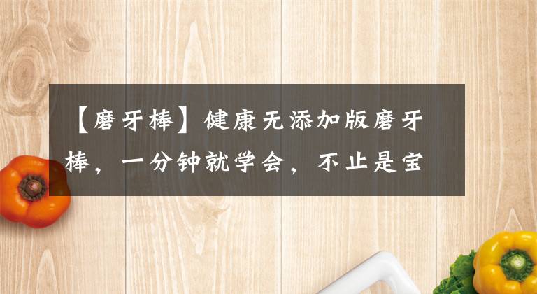 【磨牙棒】健康无添加版磨牙棒，一分钟就学会，不止是宝宝爱吃