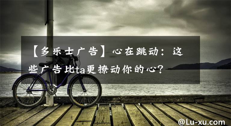 【多乐士广告】心在跳动：这些广告比ta更撩动你的心？