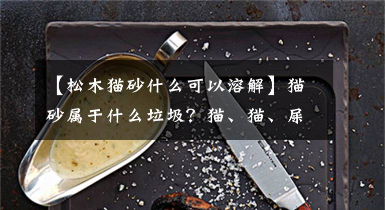 【松木猫砂什么可以溶解】猫砂属于什么垃圾？猫、猫、屎、屎如何分类垃圾？