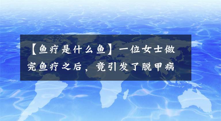 【鱼疗是什么鱼】一位女士做完鱼疗之后，竟引发了脱甲病且导致指甲板完全停止生长