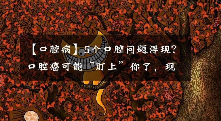 【口腔病】5个口腔问题浮现？口腔癌可能“盯上”你了，现在改正还来得及