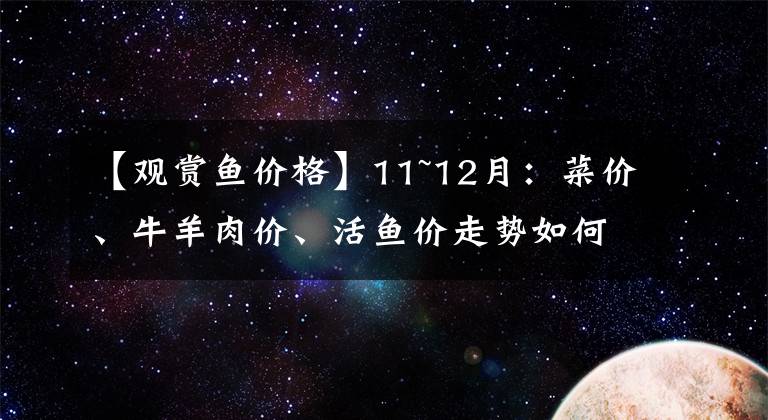 【观赏鱼价格】11~12月：菜价、牛羊肉价、活鱼价走势如何？两涨一降