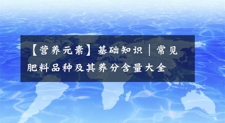 【营养元素】基础知识｜常见肥料品种及其养分含量大全
