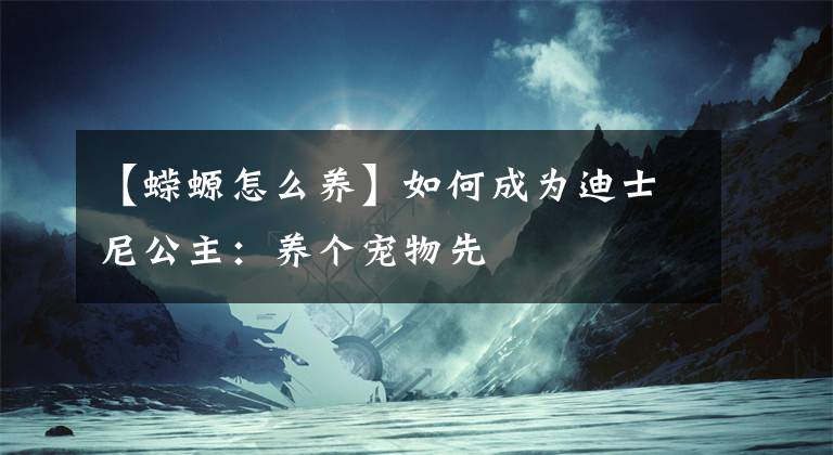 【蝾螈怎么养】如何成为迪士尼公主：养个宠物先