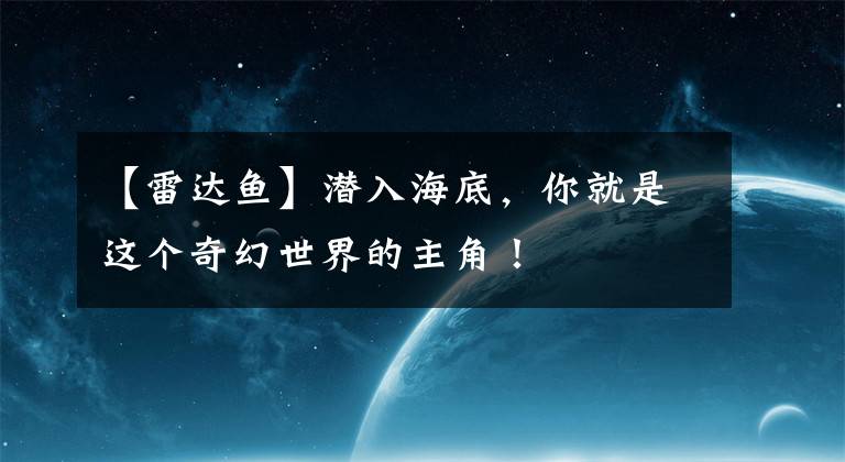 【雷达鱼】潜入海底，你就是这个奇幻世界的主角！