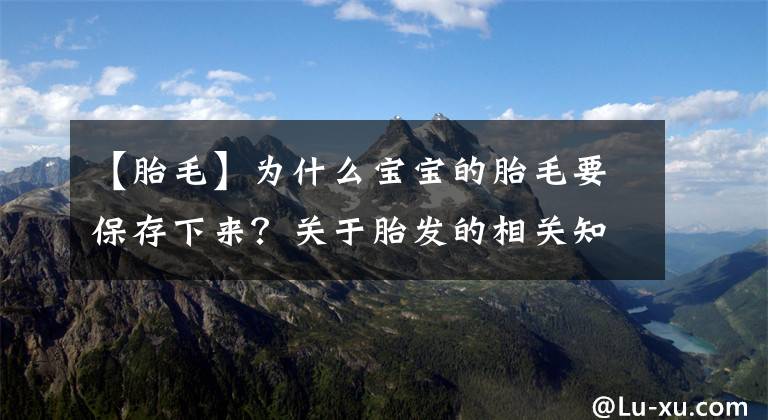 【胎毛】为什么宝宝的胎毛要保存下来？关于胎发的相关知识，妈妈要知道哦