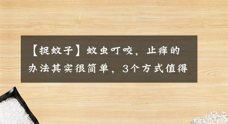 【捉蚊子】蚊虫叮咬，止痒的办法其实很简单，3个方式值得一试，效果很明显