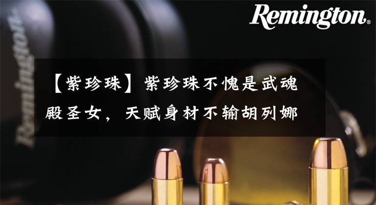 【紫珍珠】紫珍珠不愧是武魂殿圣女，天赋身材不输胡列娜，唯独性取向不讨喜