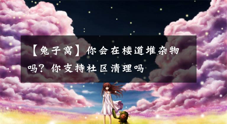 【兔子窝】你会在楼道堆杂物吗？你支持社区清理吗