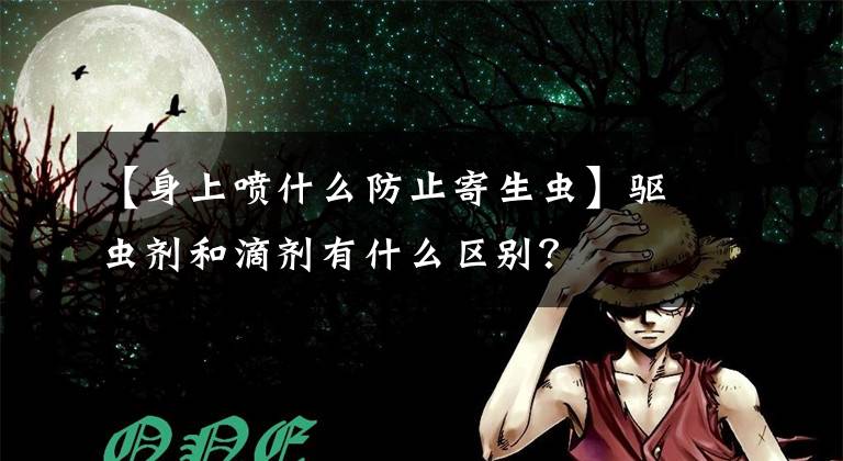 【身上喷什么防止寄生虫】驱虫剂和滴剂有什么区别？