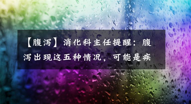 【腹泻】消化科主任提醒：腹泻出现这五种情况，可能是疾病信号，千万不能忽视