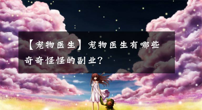 【宠物医生】宠物医生有哪些奇奇怪怪的副业？